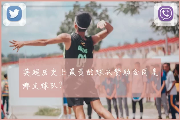 英超历史上最贵的球衣赞助合同是哪支球队?