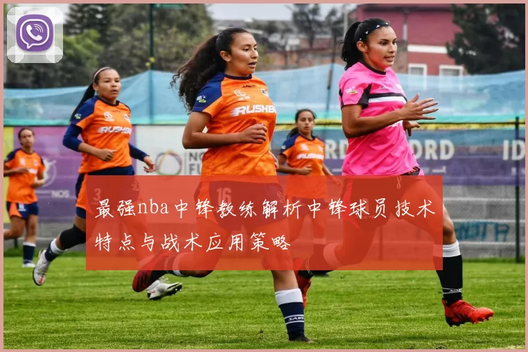最强nba中锋教练解析中锋球员技术特点与战术应用策略