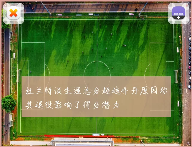 杜兰特谈生涯总分超越乔丹原因称其退役影响了得分潜力
