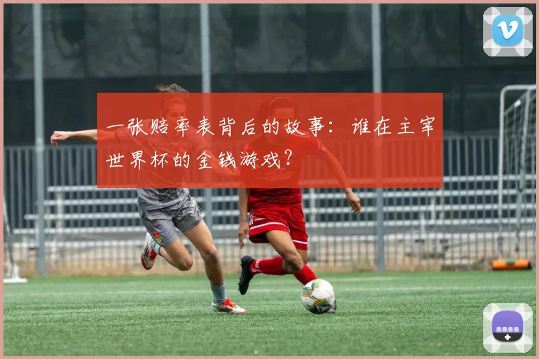 一张赔率表背后的故事:谁在主宰世界杯的金钱游戏?