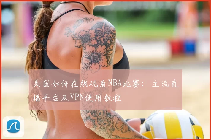 美国如何在线观看NBA比赛:主流直播平台及VPN使用教程