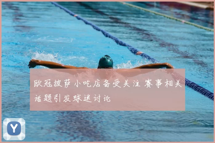 欧冠披萨小吃店备受关注 赛事相关话题引发球迷讨论