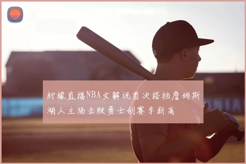 柠檬直播NBA女解说首次搭档詹姆斯湖人主场击败勇士创赛季新高