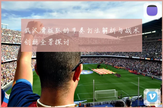 武汉滑板队的节奏打法解析与战术创新全景探讨