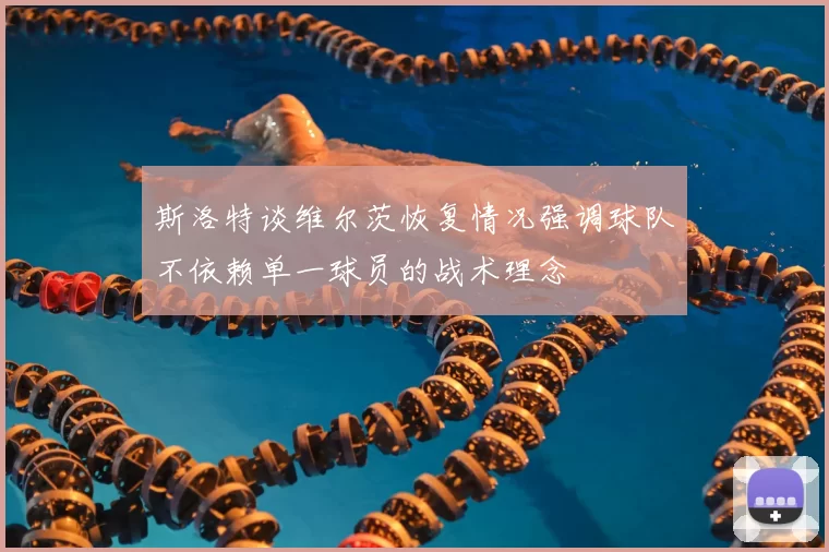 斯洛特谈维尔茨恢复情况强调球队不依赖单一球员的战术理念