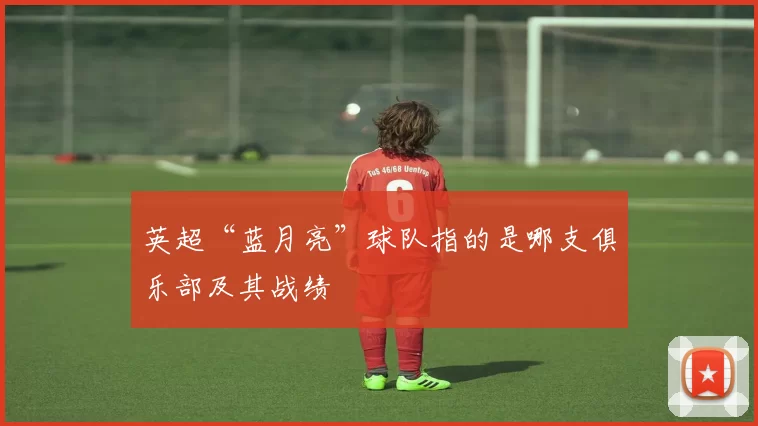 英超“蓝月亮”球队指的是哪支俱乐部及其战绩