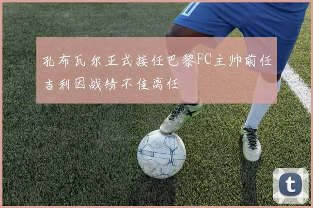 孔布瓦尔正式接任巴黎FC主帅前任吉利因战绩不佳离任
