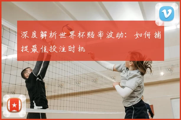 深度解析世界杯赔率波动:如何捕捉最佳投注时机