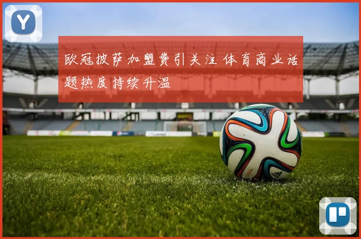 欧冠披萨加盟费引关注 体育商业话题热度持续升温