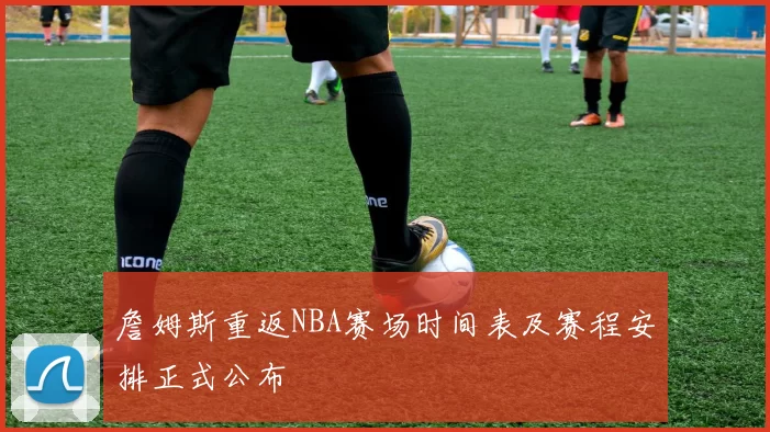 詹姆斯重返NBA赛场时间表及赛程安排正式公布