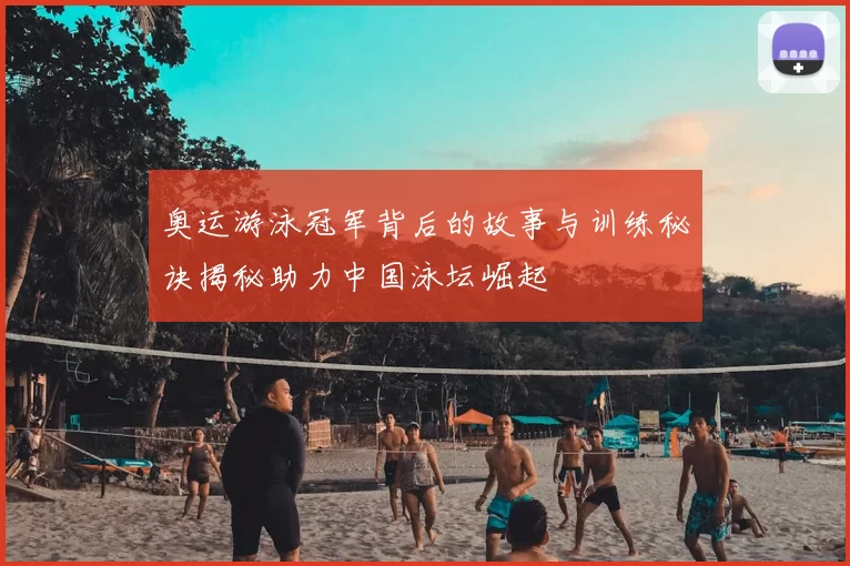 奥运游泳冠军背后的故事与训练秘诀揭秘助力中国泳坛崛起