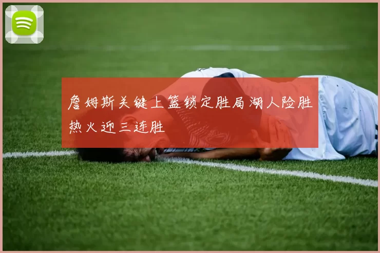 詹姆斯关键上篮锁定胜局湖人险胜热火迎三连胜