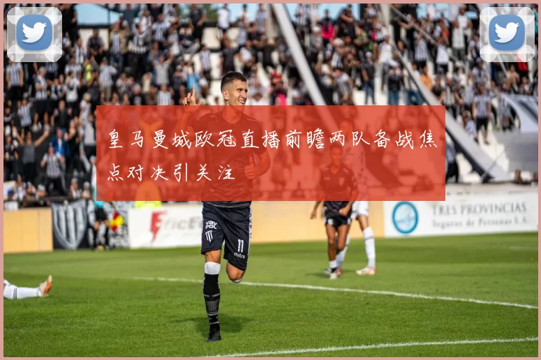 皇马曼城欧冠直播前瞻两队备战焦点对决引关注