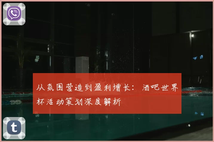 从氛围营造到盈利增长:酒吧世界杯活动策划深度解析