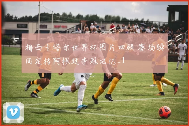 梅西卡塔尔世界杯图片回顾 赛场瞬间定格阿根廷夺冠记忆_1