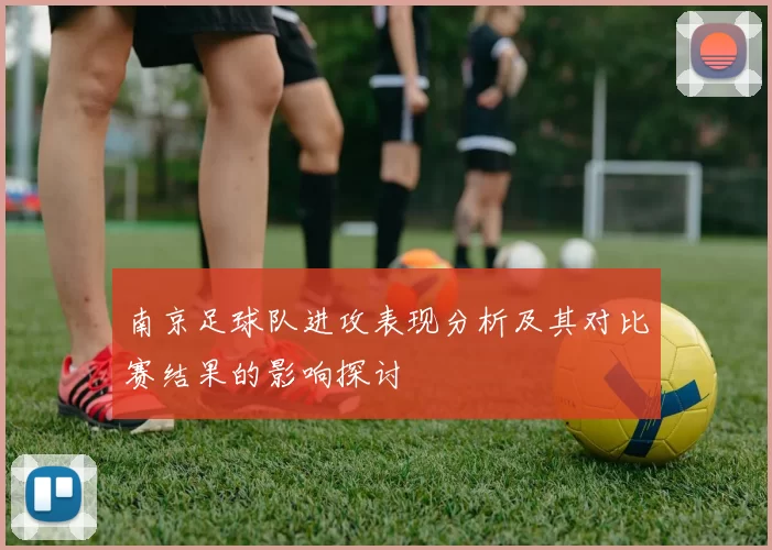 南京足球队进攻表现分析及其对比赛结果的影响探讨