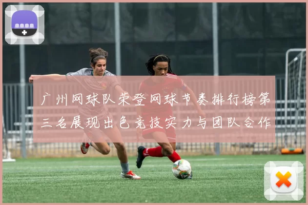 广州网球队荣登网球节奏排行榜第三名展现出色竞技实力与团队合作精神