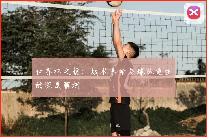 世界杯之巅:战术革命与球队重生的深度解析