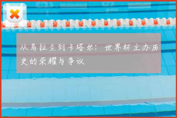 从乌拉圭到卡塔尔:世界杯主办历史的荣耀与争议