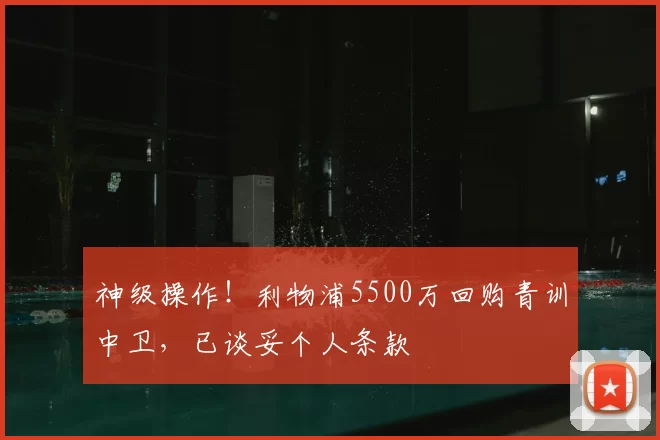 神级操作!利物浦5500万回购青训中卫,已谈妥个人条款