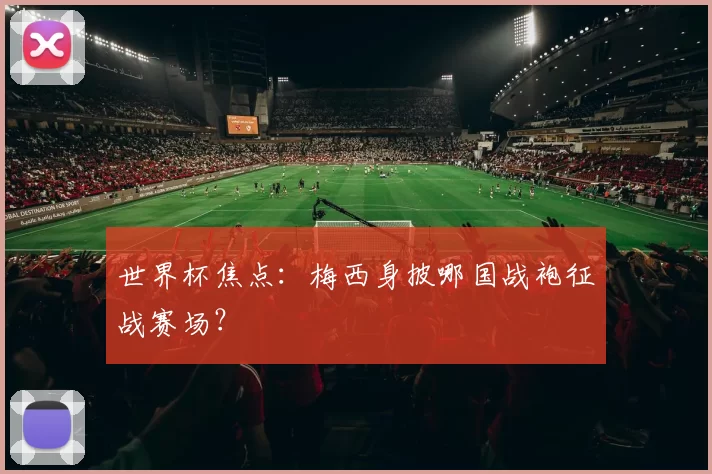 世界杯焦点:梅西身披哪国战袍征战赛场?