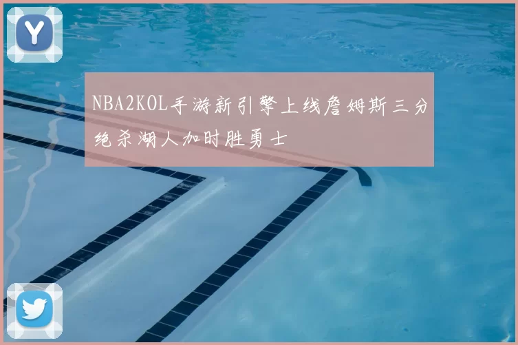 NBA2KOL手游新引擎上线詹姆斯三分绝杀湖人加时胜勇士