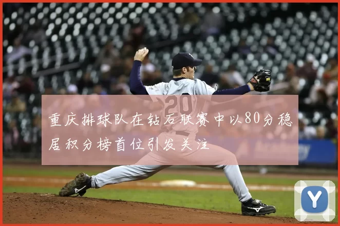 重庆排球队在钻石联赛中以80分稳居积分榜首位引发关注