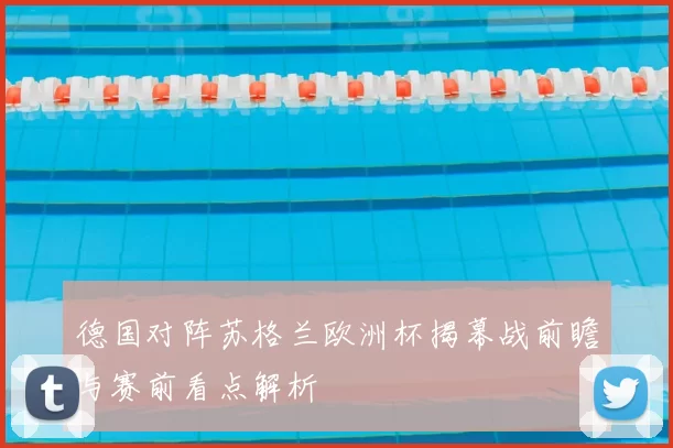 德国对阵苏格兰欧洲杯揭幕战前瞻与赛前看点解析