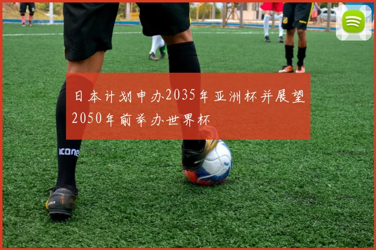 日本计划申办2035年亚洲杯并展望2050年前举办世界杯