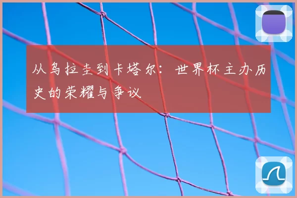 从乌拉圭到卡塔尔：世界杯主办历史的荣耀与争议