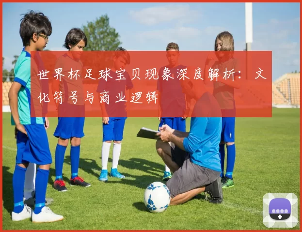 世界杯足球宝贝现象深度解析:文化符号与商业逻辑