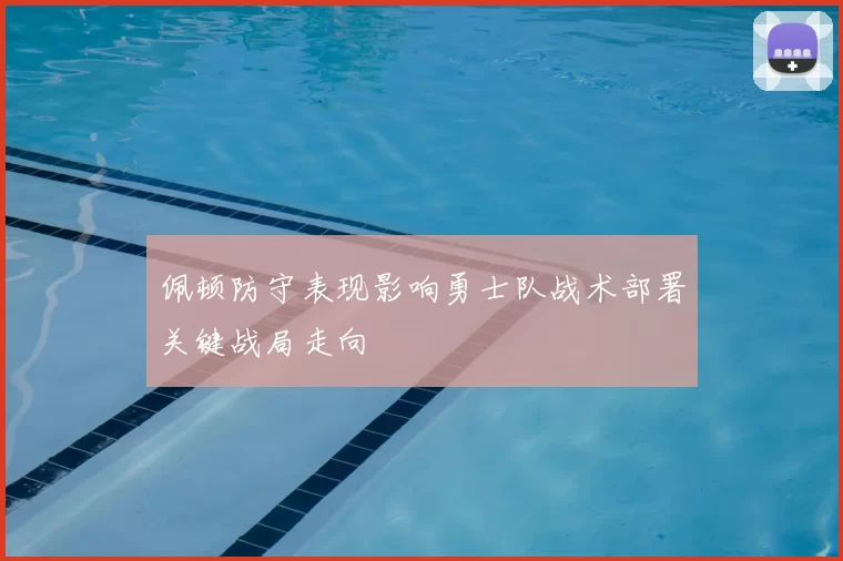 佩顿防守表现影响勇士队战术部署关键战局走向