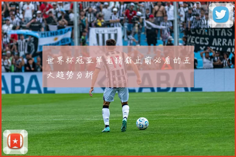 世界杯冠亚军竞猜截止前必看的五大趋势分析