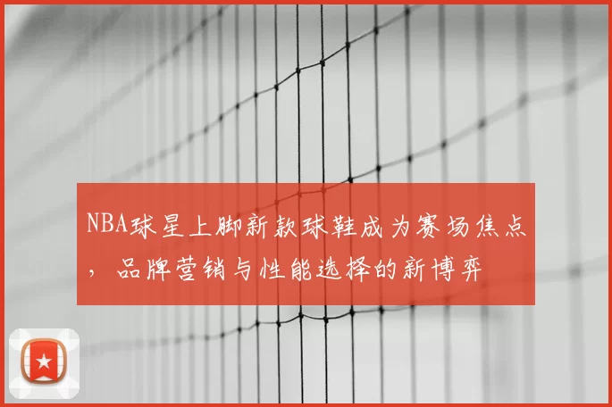 NBA球星上脚新款球鞋成为赛场焦点,品牌营销与性能选择的新博弈
