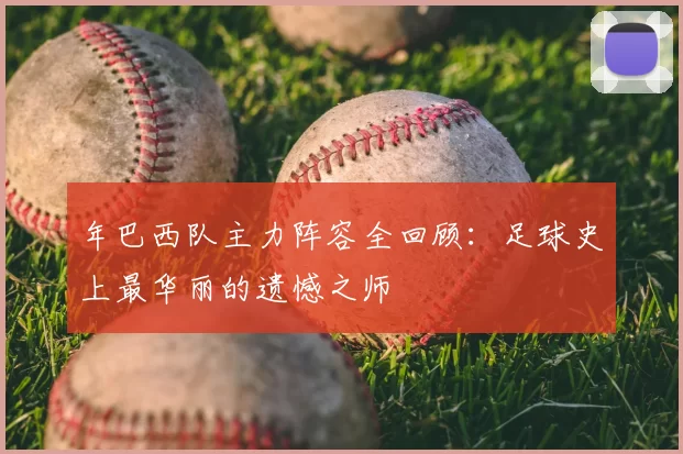 年巴西队主力阵容全回顾：足球史上最华丽的遗憾之师