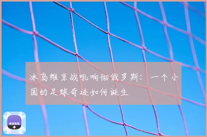 冰岛维京战吼响彻俄罗斯：一个小国的足球奇迹如何诞生