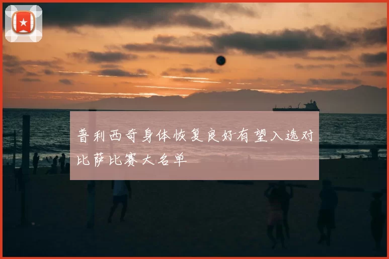 普利西奇身体恢复良好有望入选对比萨比赛大名单