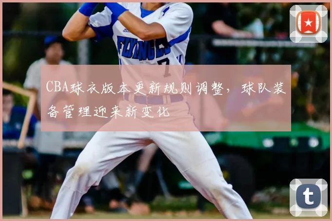 CBA球衣版本更新规则调整，球队装备管理迎来新变化