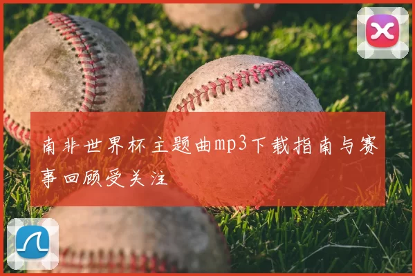 南非世界杯主题曲mp3下载指南与赛事回顾受关注