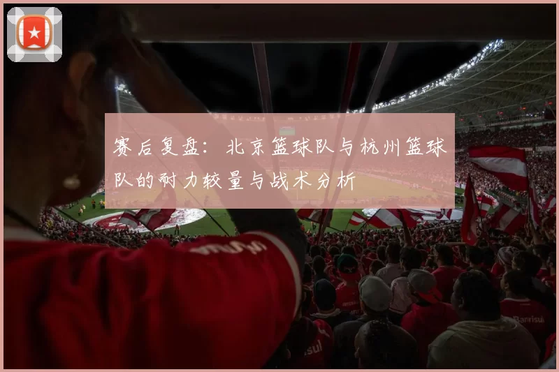 赛后复盘：北京篮球队与杭州篮球队的耐力较量与战术分析