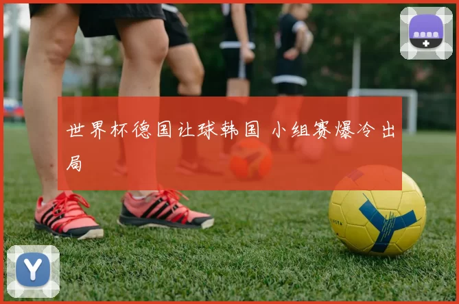 世界杯德国让球韩国 小组赛爆冷出局