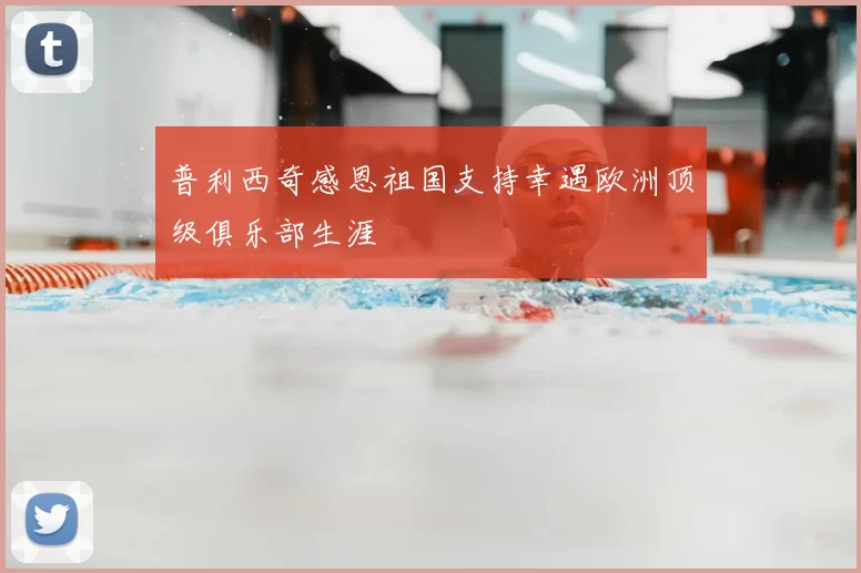 普利西奇感恩祖国支持幸遇欧洲顶级俱乐部生涯