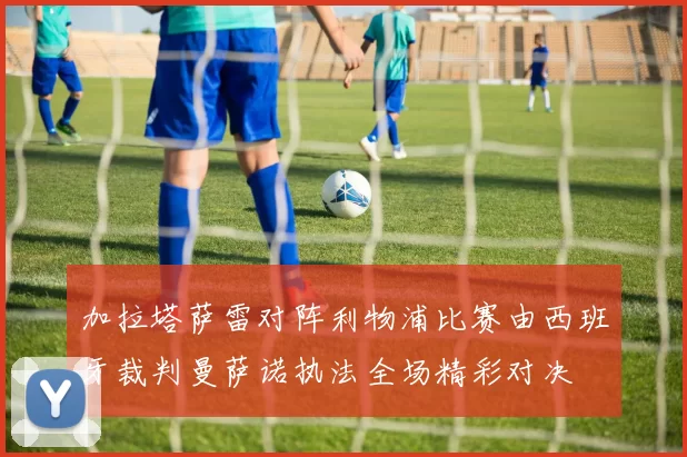 加拉塔萨雷对阵利物浦比赛由西班牙裁判曼萨诺执法全场精彩对决
