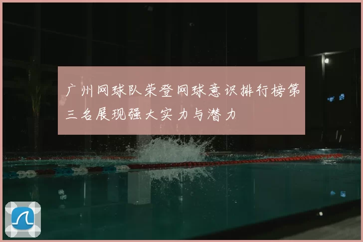 广州网球队荣登网球意识排行榜第三名展现强大实力与潜力