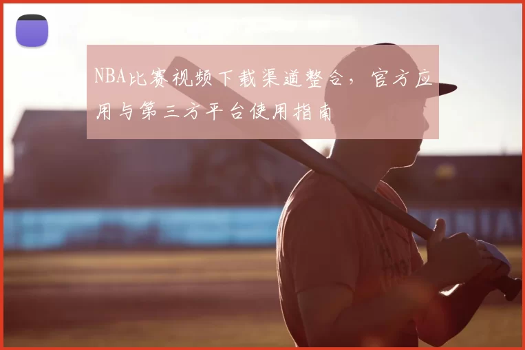 NBA比赛视频下载渠道整合,官方应用与第三方平台使用指南