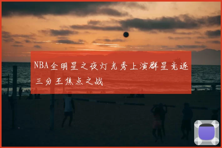 NBA全明星之夜灯光秀上演群星竞逐三分王焦点之战