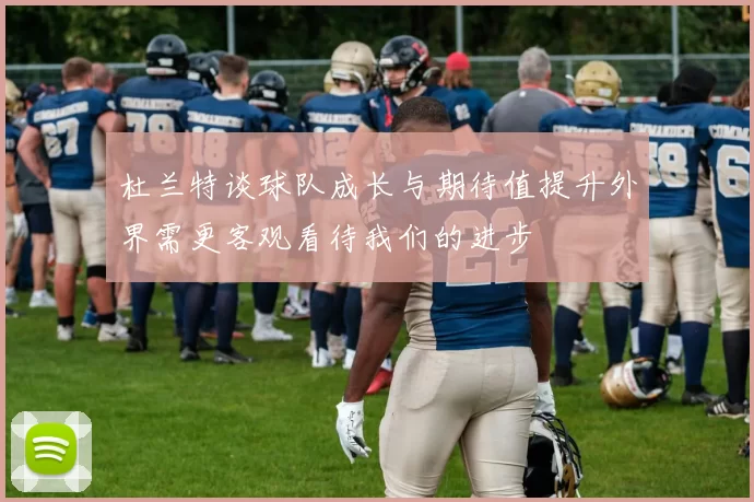杜兰特谈球队成长与期待值提升外界需更客观看待我们的进步