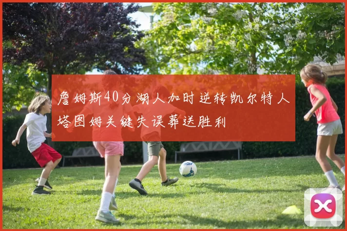 詹姆斯40分湖人加时逆转凯尔特人塔图姆关键失误葬送胜利