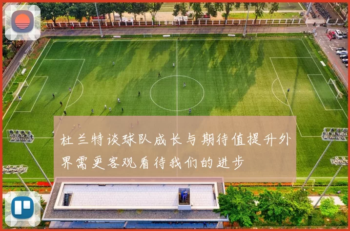 杜兰特谈球队成长与期待值提升外界需更客观看待我们的进步
