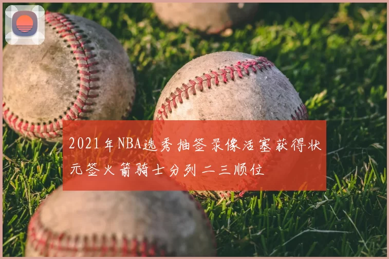 2021年NBA选秀抽签录像活塞获得状元签火箭骑士分列二三顺位